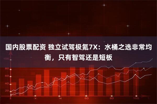 国内股票配资 独立试驾极氪7X：水桶之选非常均衡，只有智驾还是短板