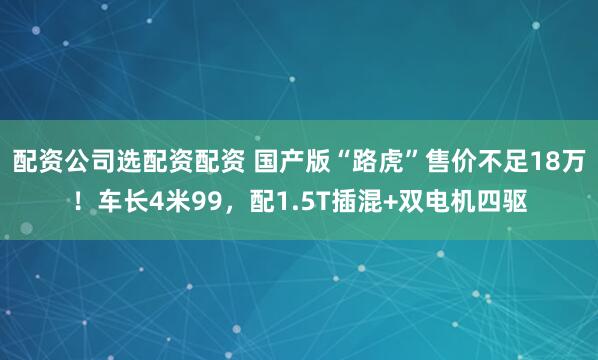 配资公司选配资配资 国产版“路虎”售价不足18万！车长4米99，配1.5T插混+双电机四驱