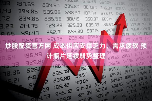 炒股配资官方网 成本供应支撑乏力、需求疲软 预计瓶片延续弱势整理