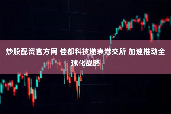 炒股配资官方网 佳都科技递表港交所 加速推动全球化战略