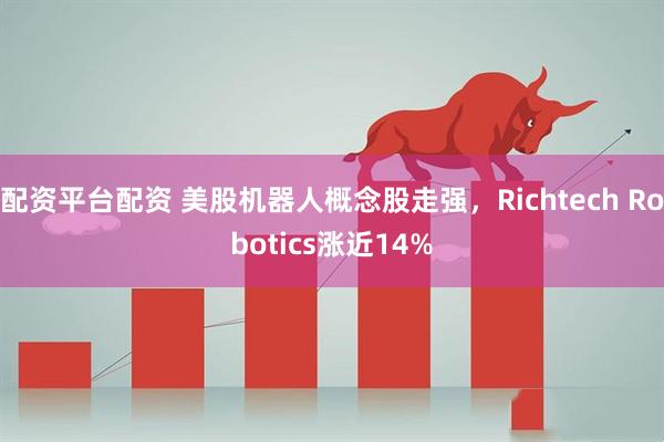 配资平台配资 美股机器人概念股走强，Richtech Robotics涨近14%