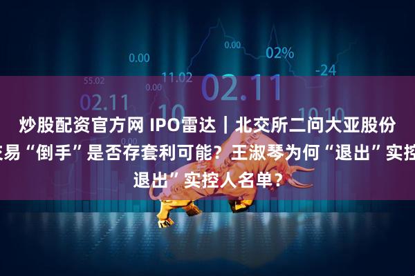 炒股配资官方网 IPO雷达｜北交所二问大亚股份：关联交易“倒手”是否存套利可能？王淑琴为何“退出”实控人名单？