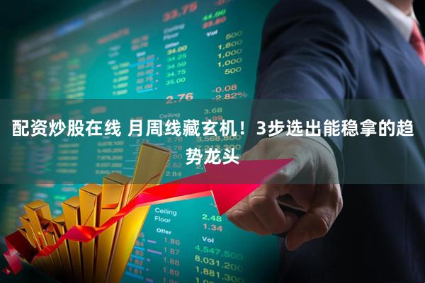 配资炒股在线 月周线藏玄机！3步选出能稳拿的趋势龙头