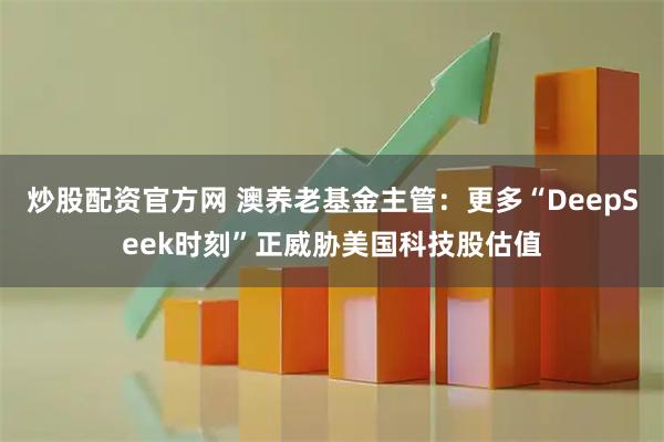 炒股配资官方网 澳养老基金主管：更多“DeepSeek时刻”正威胁美国科技股估值