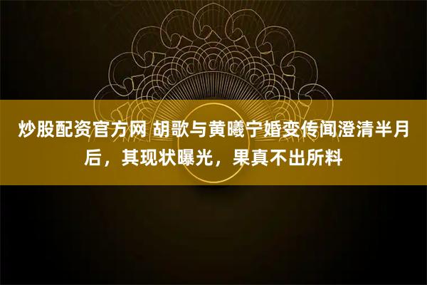 炒股配资官方网 胡歌与黄曦宁婚变传闻澄清半月后，其现状曝光，果真不出所料