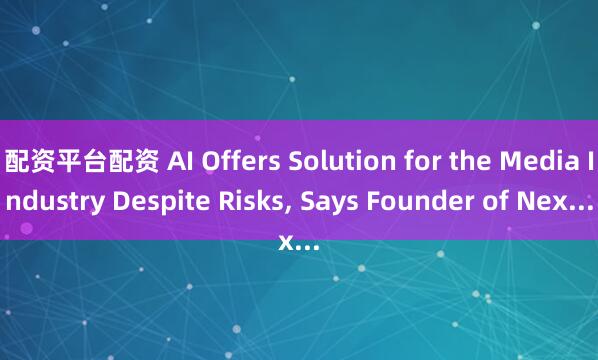 配资平台配资 AI Offers Solution for the Media Industry Despite Risks, Says Founder of Nex...