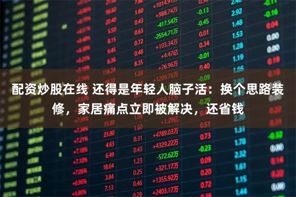 配资炒股在线 还得是年轻人脑子活：换个思路装修，家居痛点立即被解决，还省钱