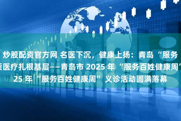 炒股配资官方网 名医下沉，健康上扬：青岛 “服务百姓健康周” 让优质医疗扎根基层——青岛市 2025 年 “服务百姓健康周” 义诊活动圆满落幕