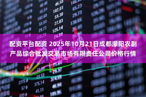 配资平台配资 2025年10月21日成都濛阳农副产品综合批发交易市场有限责任公司价格行情