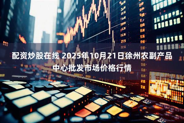 配资炒股在线 2025年10月21日徐州农副产品中心批发市场价格行情