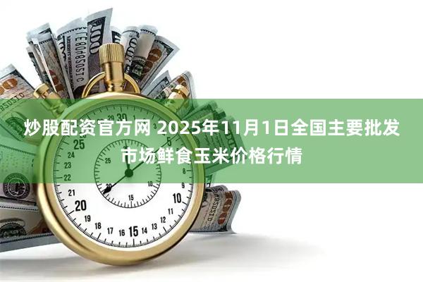 炒股配资官方网 2025年11月1日全国主要批发市场鲜食玉米价格行情