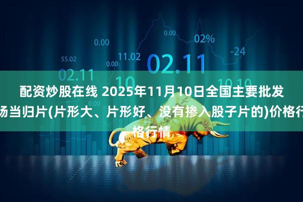 配资炒股在线 2025年11月10日全国主要批发市场当归片(片形大、片形好、没有掺入股子片的)价格行情