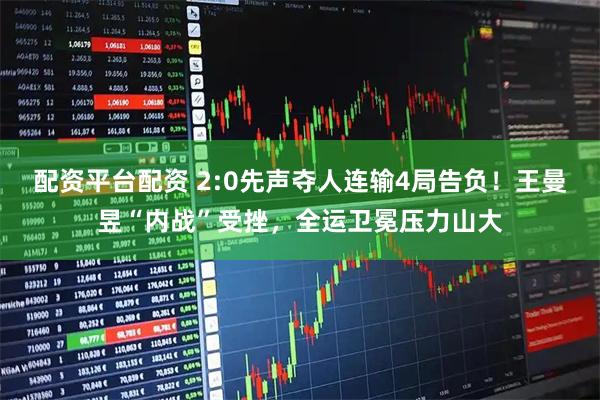 配资平台配资 2:0先声夺人连输4局告负！王曼昱“内战”受挫，全运卫冕压力山大
