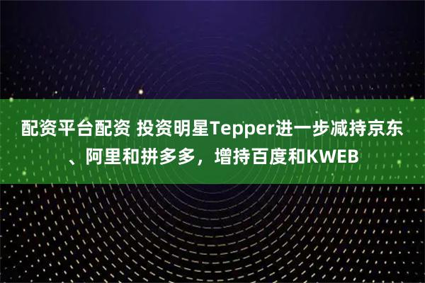 配资平台配资 投资明星Tepper进一步减持京东、阿里和拼多多，增持百度和KWEB