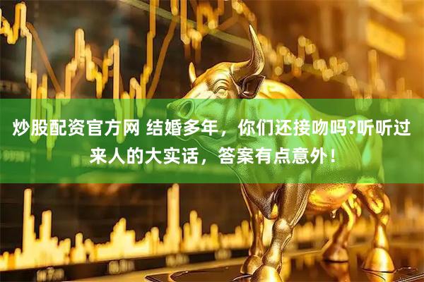 炒股配资官方网 结婚多年,你们还接吻吗?听听过来人的大实话,答案有点意外!