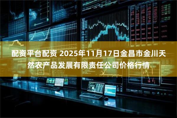 配资平台配资 2025年11月17日金昌市金川天然农产品发展有限责任公司价格行情