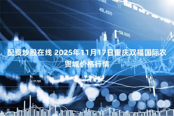 配资炒股在线 2025年11月17日重庆双福国际农贸城价格行情