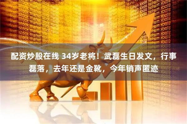 配资炒股在线 34岁老将！武磊生日发文，行事磊落，去年还是金靴，今年销声匿迹