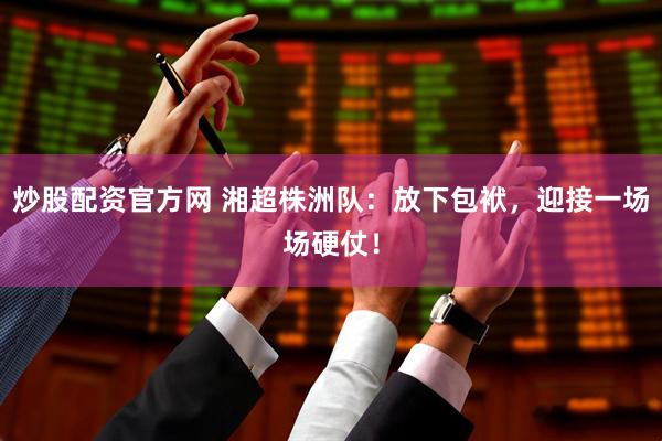 炒股配资官方网 湘超株洲队：放下包袱，迎接一场场硬仗！