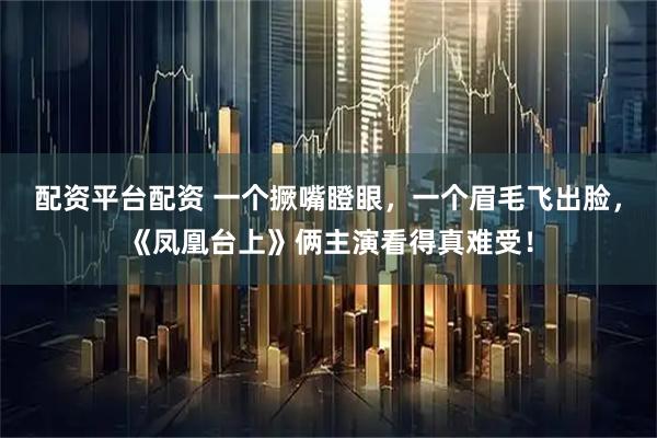 配资平台配资 一个撅嘴瞪眼，一个眉毛飞出脸，《凤凰台上》俩主演看得真难受！