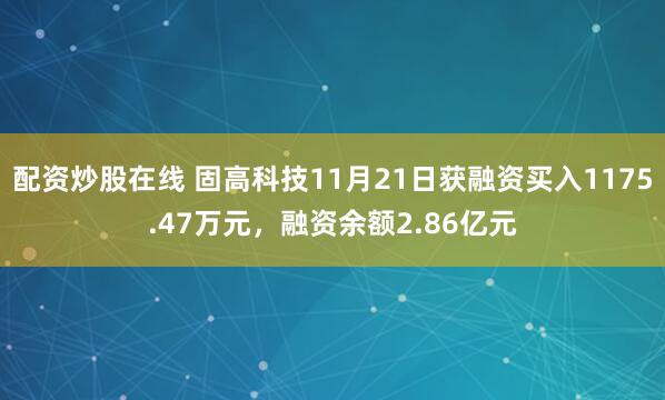 配资炒股在线 固高科技11月21日获融资买入1175.47万元，融资余额2.86亿元