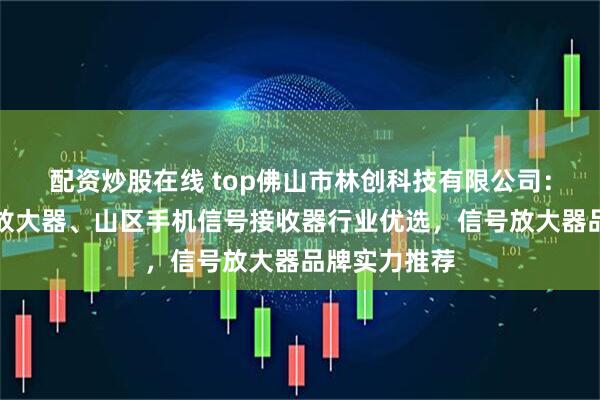 配资炒股在线 top佛山市林创科技有限公司：三网通信号放大器、山区手机信号接收器行业优选，信号放大器品牌实力推荐