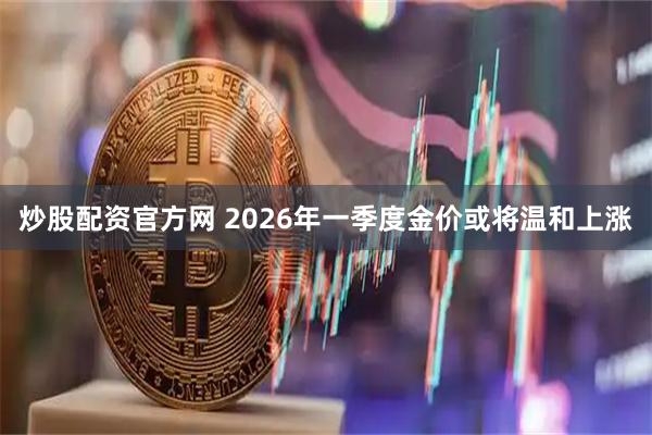 炒股配资官方网 2026年一季度金价或将温和上涨