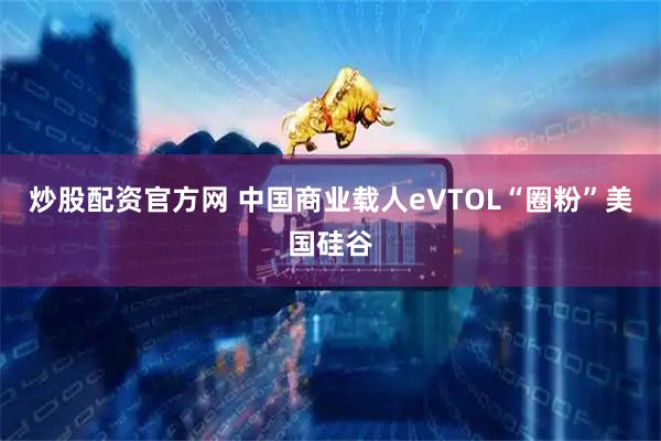 炒股配资官方网 中国商业载人eVTOL“圈粉”美国硅谷