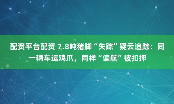 配资平台配资 7.8吨猪脚“失踪”疑云追踪:同一辆车运鸡爪,同样“偏航”被扣押