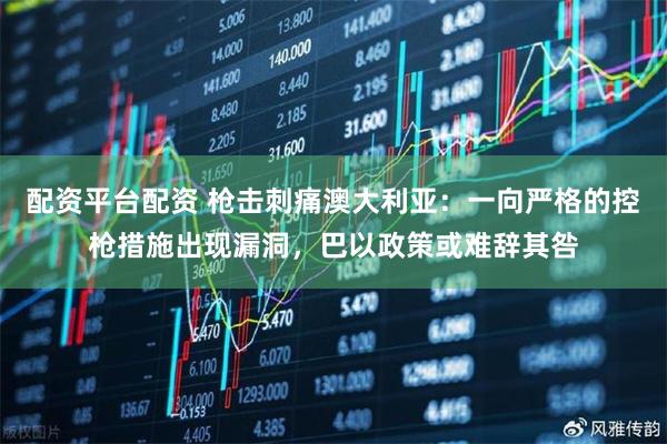 配资平台配资 枪击刺痛澳大利亚:一向严格的控枪措施出现漏洞,巴以政策或难辞其咎