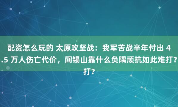 配资怎么玩的 太原攻坚战:我军苦战半年付出 4.5 万人伤亡代价,阎锡山靠什么负隅顽抗如此难打?