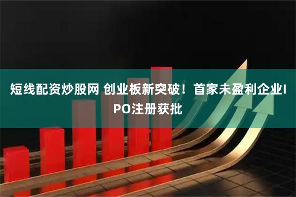 短线配资炒股网 创业板新突破！首家未盈利企业IPO注册获批