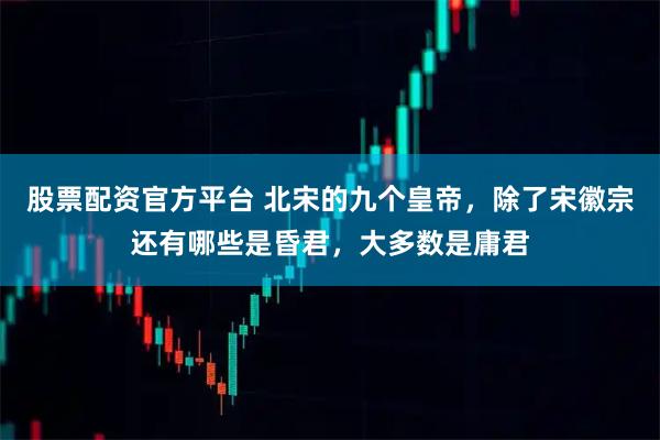 股票配资官方平台 北宋的九个皇帝，除了宋徽宗还有哪些是昏君，大多数是庸君