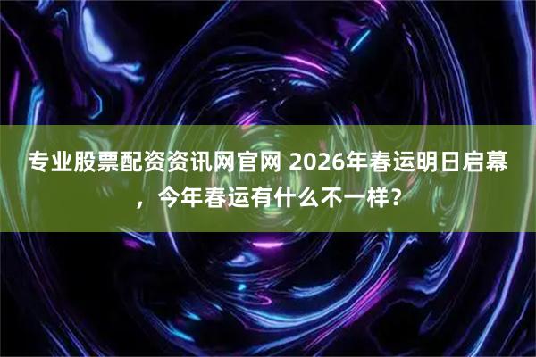 专业股票配资资讯网官网 2026年春运明日启幕，今年春运有什么不一样？