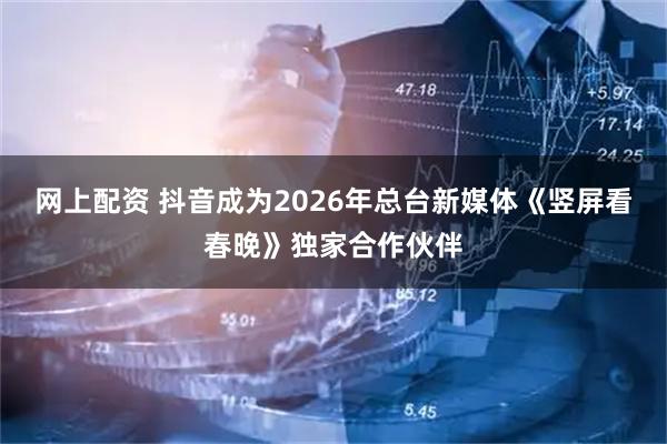 网上配资 抖音成为2026年总台新媒体《竖屏看春晚》独家合作伙伴