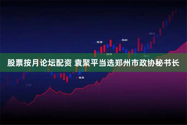 股票按月论坛配资 袁聚平当选郑州市政协秘书长