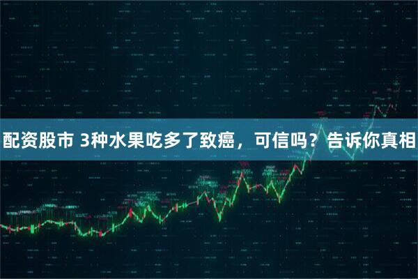 配资股市 3种水果吃多了致癌，可信吗？告诉你真相