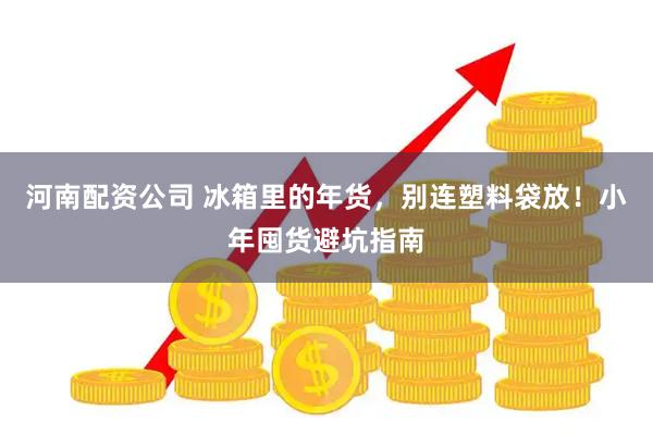 河南配资公司 冰箱里的年货，别连塑料袋放！小年囤货避坑指南