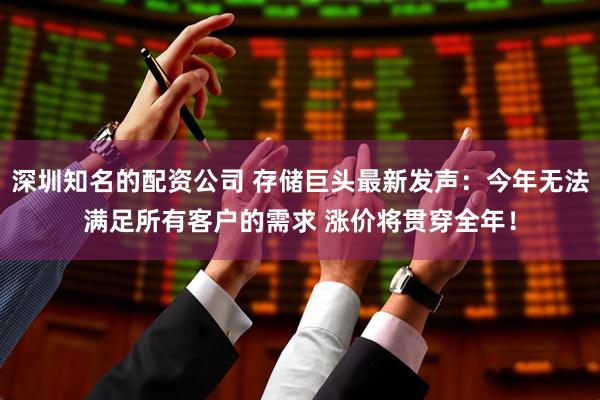 深圳知名的配资公司 存储巨头最新发声:今年无法满足所有客户的需求 涨价将贯穿全年!