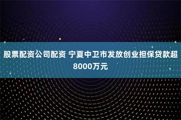 股票配资公司配资 宁夏中卫市发放创业担保贷款超8000万元