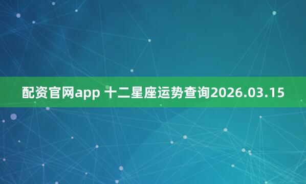 配资官网app 十二星座运势查询2026.03.15
