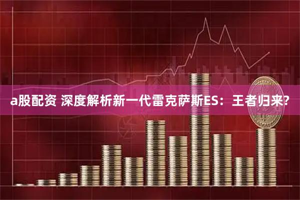 a股配资 深度解析新一代雷克萨斯ES：王者归来?