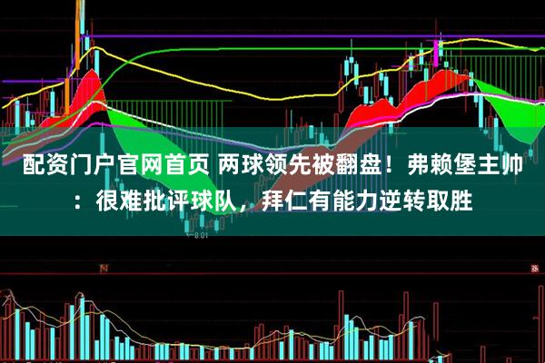 配资门户官网首页 两球领先被翻盘！弗赖堡主帅：很难批评球队，拜仁有能力逆转取胜