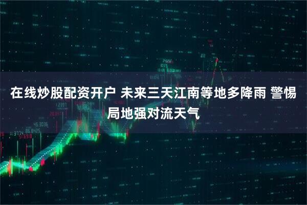 在线炒股配资开户 未来三天江南等地多降雨 警惕局地强对流天气
