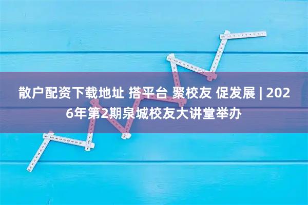 散户配资下载地址 搭平台 聚校友 促发展 | 2026年第2期泉城校友大讲堂举办
