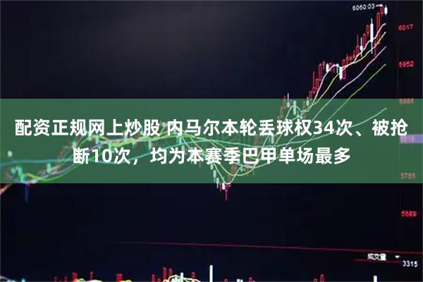配资正规网上炒股 内马尔本轮丢球权34次、被抢断10次，均为本赛季巴甲单场最多