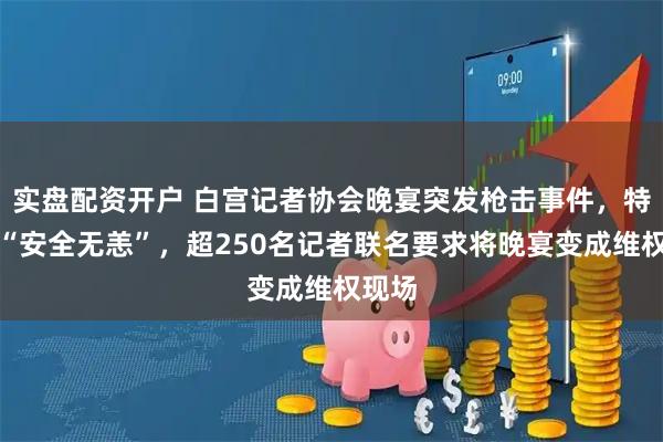 实盘配资开户 白宫记者协会晚宴突发枪击事件，特朗普“安全无恙”，超250名记者联名要求将晚宴变成维权现场