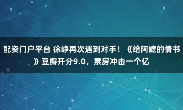 配资门户平台 徐峥再次遇到对手！《给阿嬷的情书》豆瓣开分9.0，票房冲击一个亿