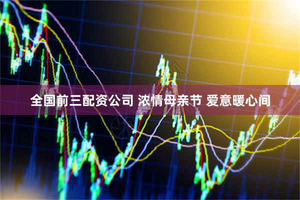 全国前三配资公司 浓情母亲节 爱意暖心间