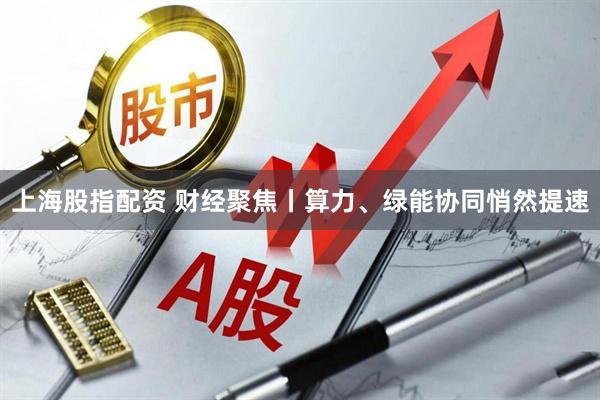 上海股指配资 财经聚焦丨算力、绿能协同悄然提速